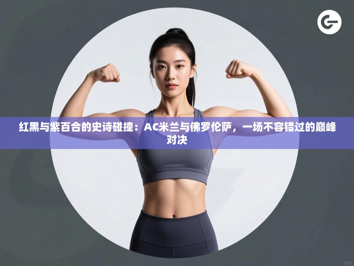 红黑与紫百合的史诗碰撞:AC米兰与佛罗伦萨,一场不容错过的巅峰对决 第2张